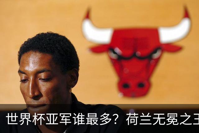 世界杯亚军谁最多？荷兰无冕之王最悲催，阿根廷四次失利，和宿敌并列最多