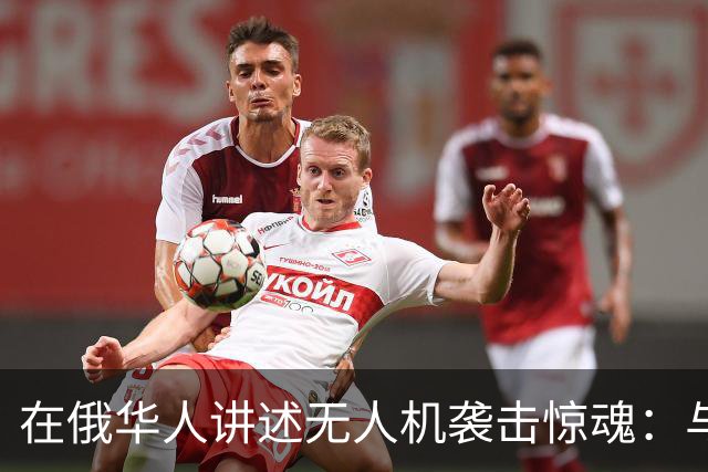 在俄华人讲述无人机袭击惊魂：与家人躲进浴室，整晚天空都是火光，几公里外居民楼被撞